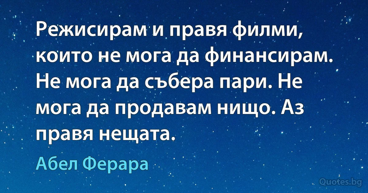 Режисирам и правя филми, които не мога да финансирам. Не мога да събера пари. Не мога да продавам нищо. Аз правя нещата. (Абел Ферара)