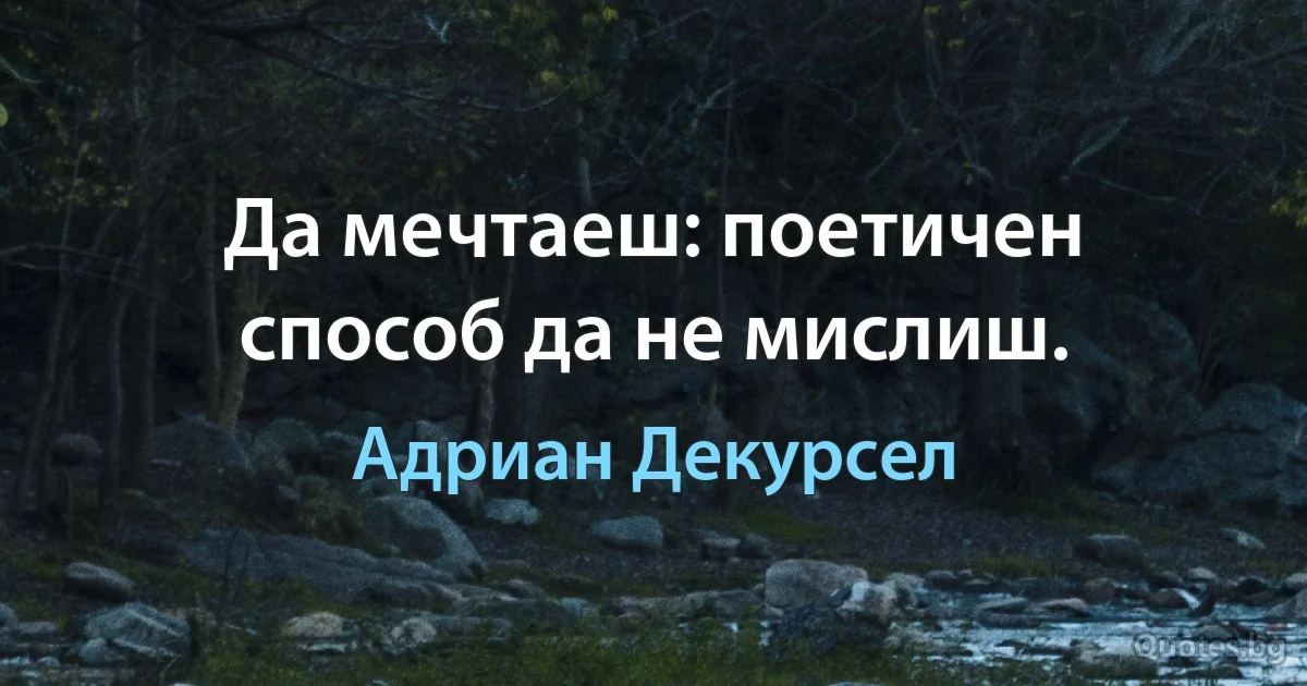 Да мечтаеш: поетичен способ да не мислиш. (Адриан Декурсел)