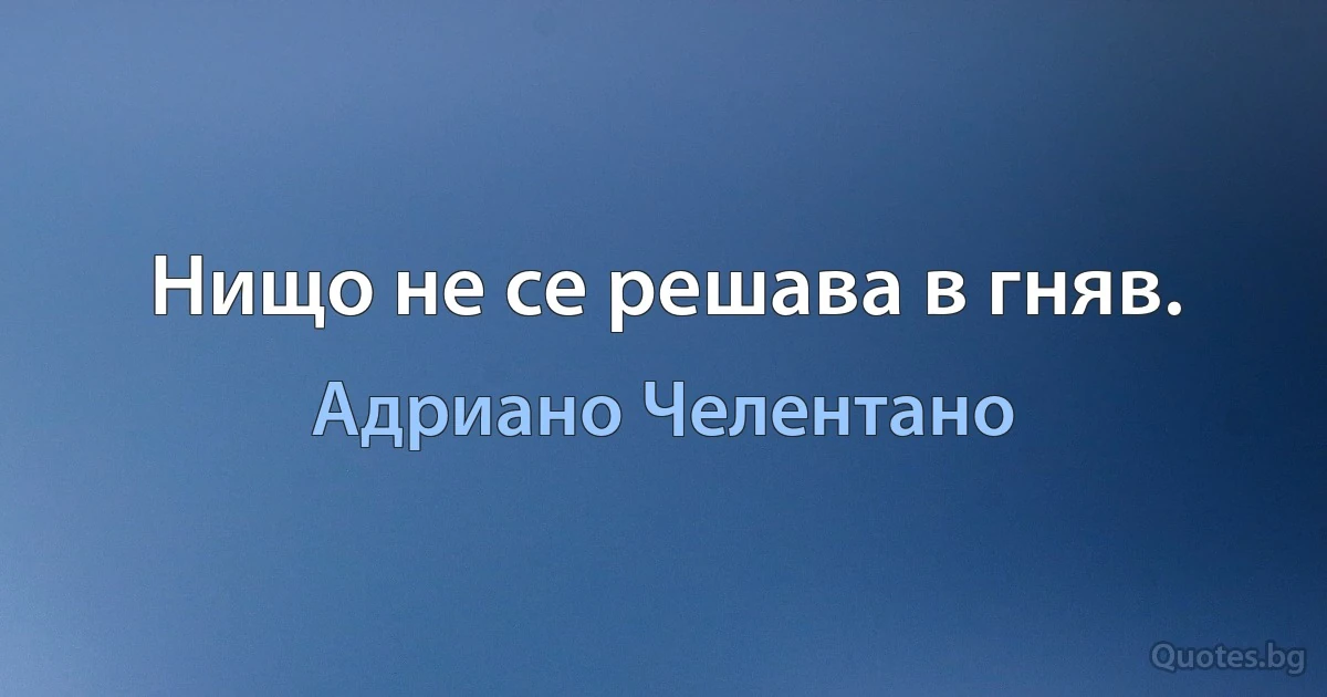 Нищо не се решава в гняв. (Адриано Челентано)