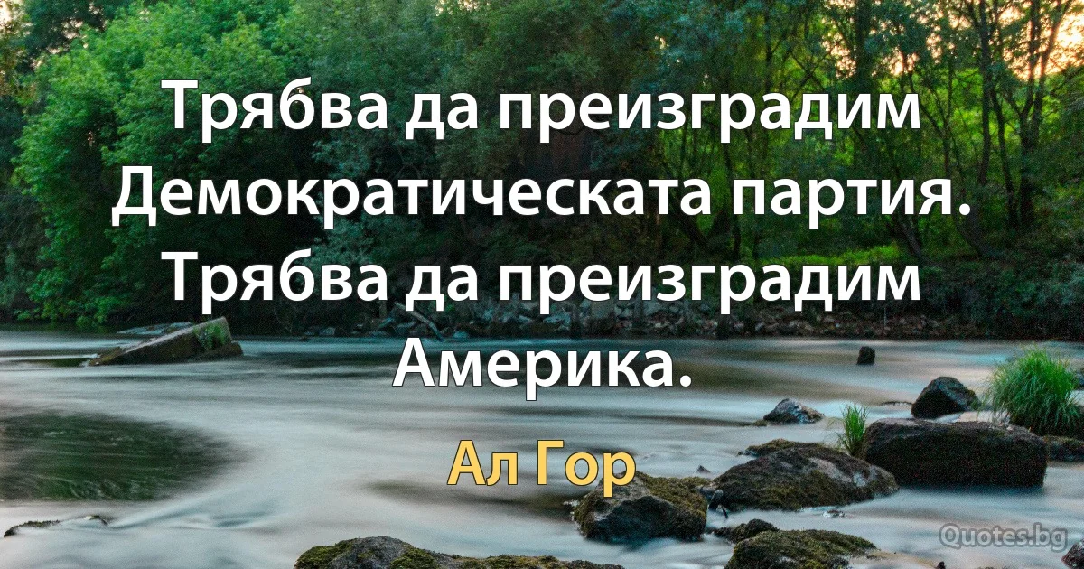 Трябва да преизградим Демократическата партия. Трябва да преизградим Америка. (Ал Гор)