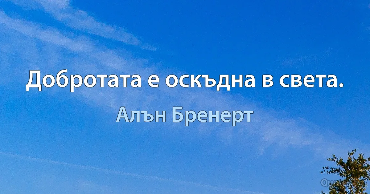 Добротата е оскъдна в света. (Алън Бренерт)