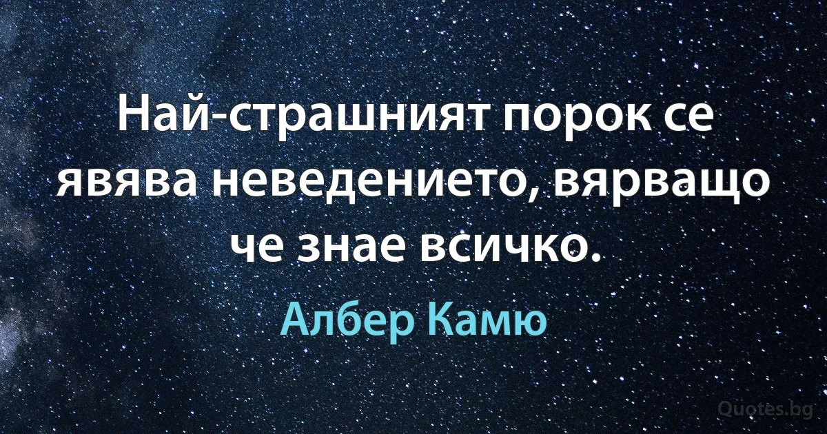 Най-страшният порок се явява неведението, вярващо че знае всичко. (Албер Камю)