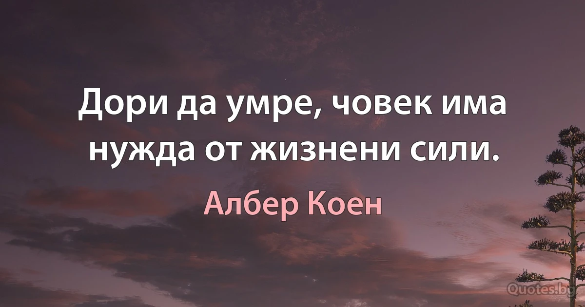 Дори да умре, човек има нужда от жизнени сили. (Албер Коен)