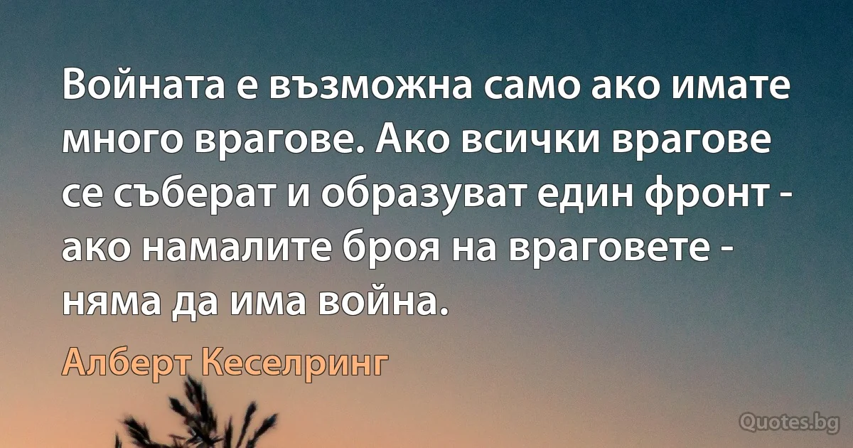 Войната е възможна само ако имате много врагове. Ако всички врагове се съберат и образуват един фронт - ако намалите броя на враговете - няма да има война. (Алберт Кеселринг)