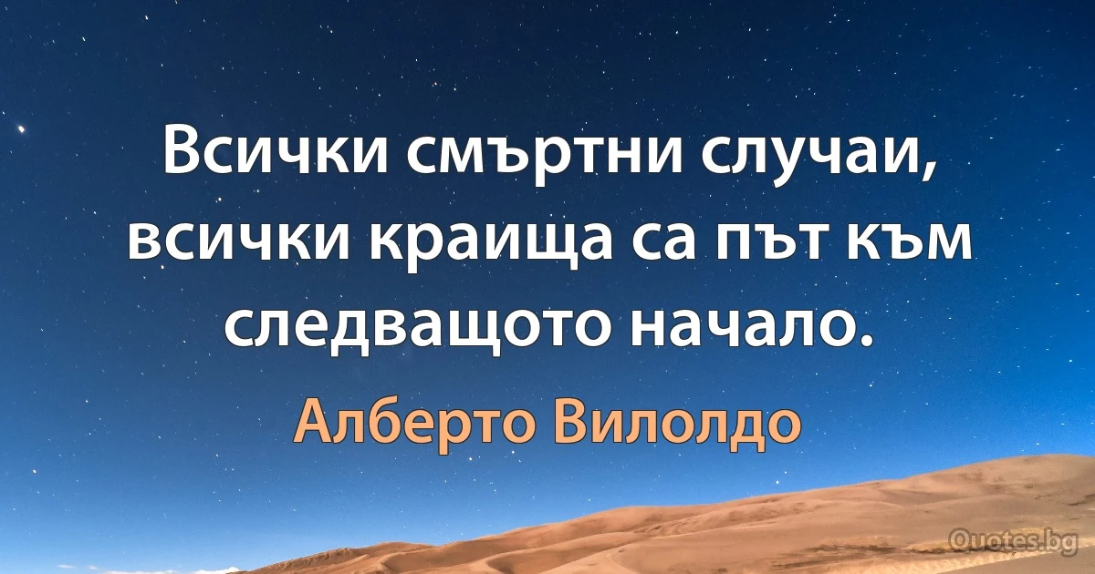 Всички смъртни случаи, всички краища са път към следващото начало. (Алберто Вилолдо)