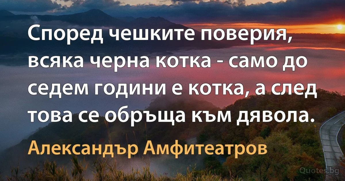 Според чешките поверия, всяка черна котка - само до седем години е котка, а след това се обръща към дявола. (Александър Амфитеатров)