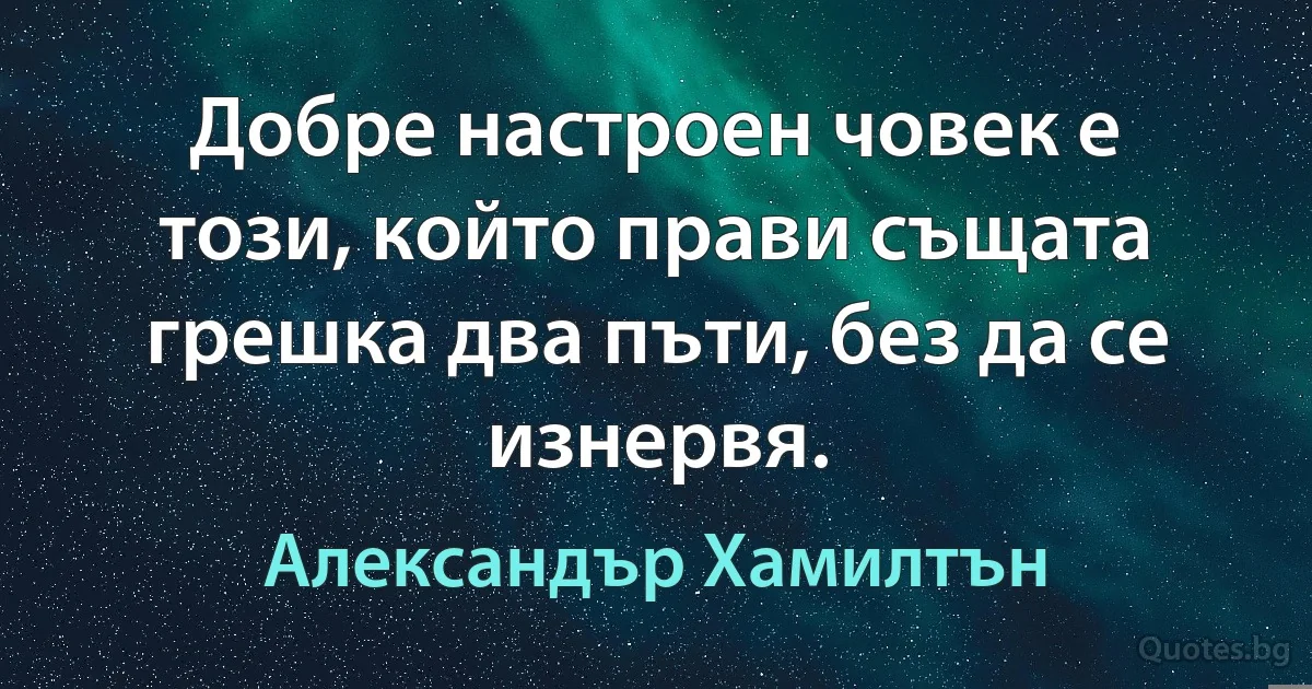 Добре настроен човек е този, който прави същата грешка два пъти, без да се изнервя. (Александър Хамилтън)