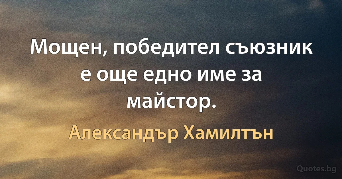 Мощен, победител съюзник е още едно име за майстор. (Александър Хамилтън)