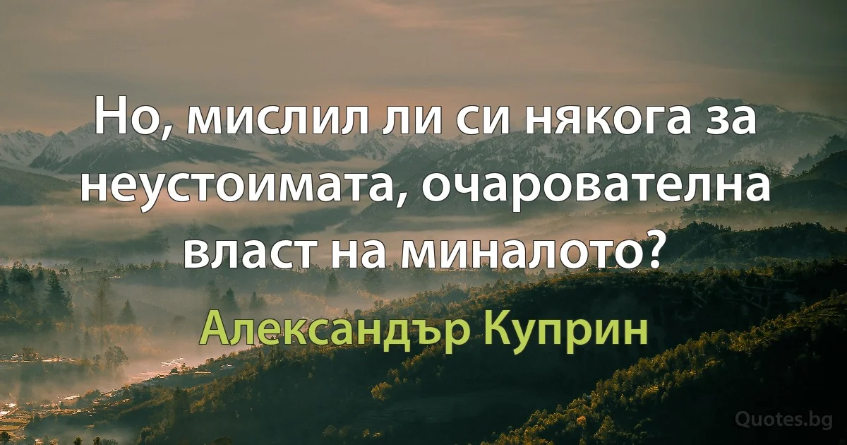 Но, мислил ли си някога за неустоимата, очарователна власт на миналото? (Александър Куприн)