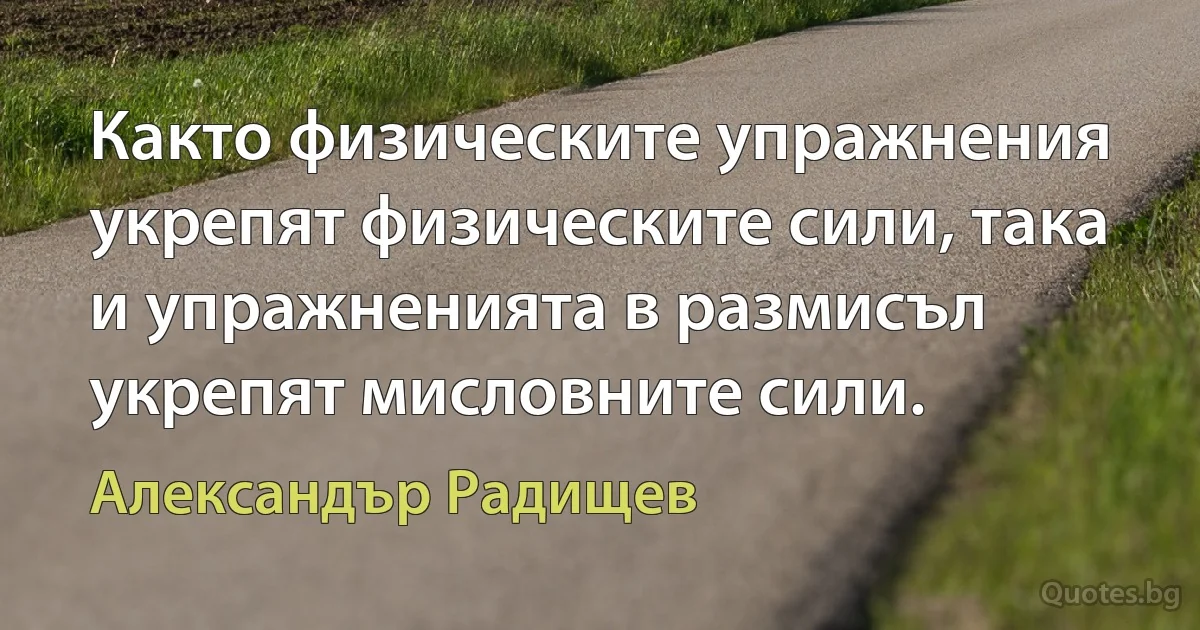 Както физическите упражнения укрепят физическите сили, така и упражненията в размисъл укрепят мисловните сили. (Александър Радищев)