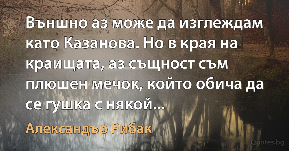 Външно аз може да изглеждам като Казанова. Но в края на краищата, аз същност съм плюшен мечок, който обича да се гушка с някой... (Александър Рибак)