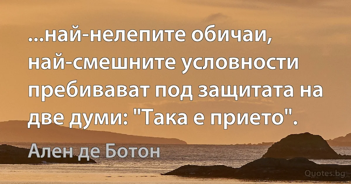 ...най-нелепите обичаи, най-смешните условности пребивават под защитата на две думи: "Така е прието". (Ален де Ботон)