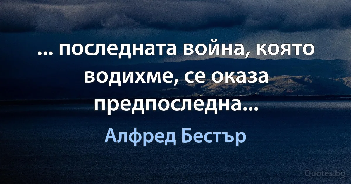 ... последната война, която водихме, се оказа предпоследна... (Алфред Бестър)