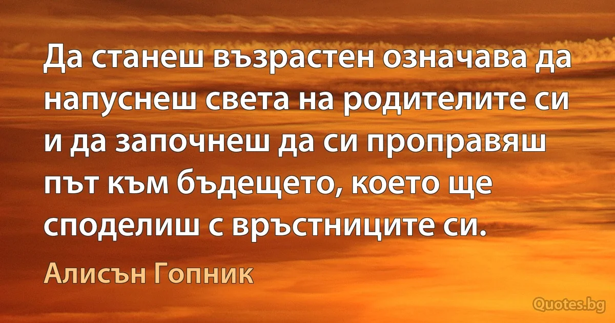 Да станеш възрастен означава да напуснеш света на родителите си и да започнеш да си проправяш път към бъдещето, което ще споделиш с връстниците си. (Алисън Гопник)