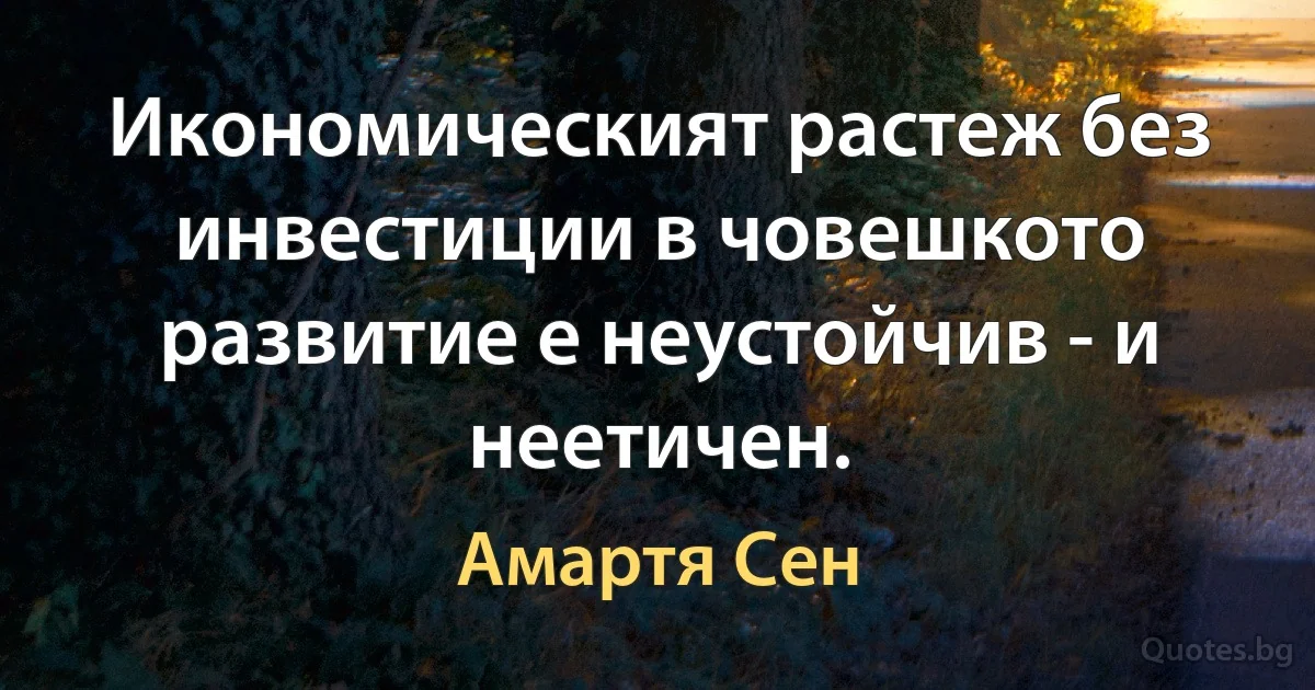 Икономическият растеж без инвестиции в човешкото развитие е неустойчив - и неетичен. (Амартя Сен)