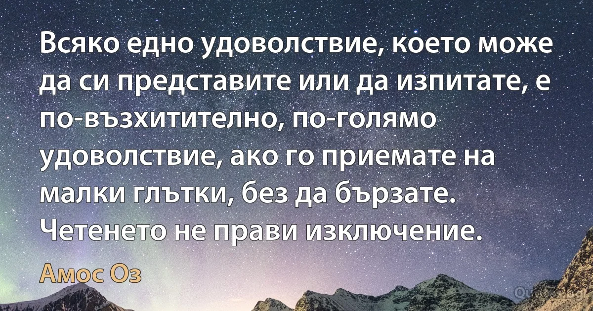 Всяко едно удоволствие, което може да си представите или да изпитате, е по-възхитително, по-голямо удоволствие, ако го приемате на малки глътки, без да бързате. Четенето не прави изключение. (Амос Оз)