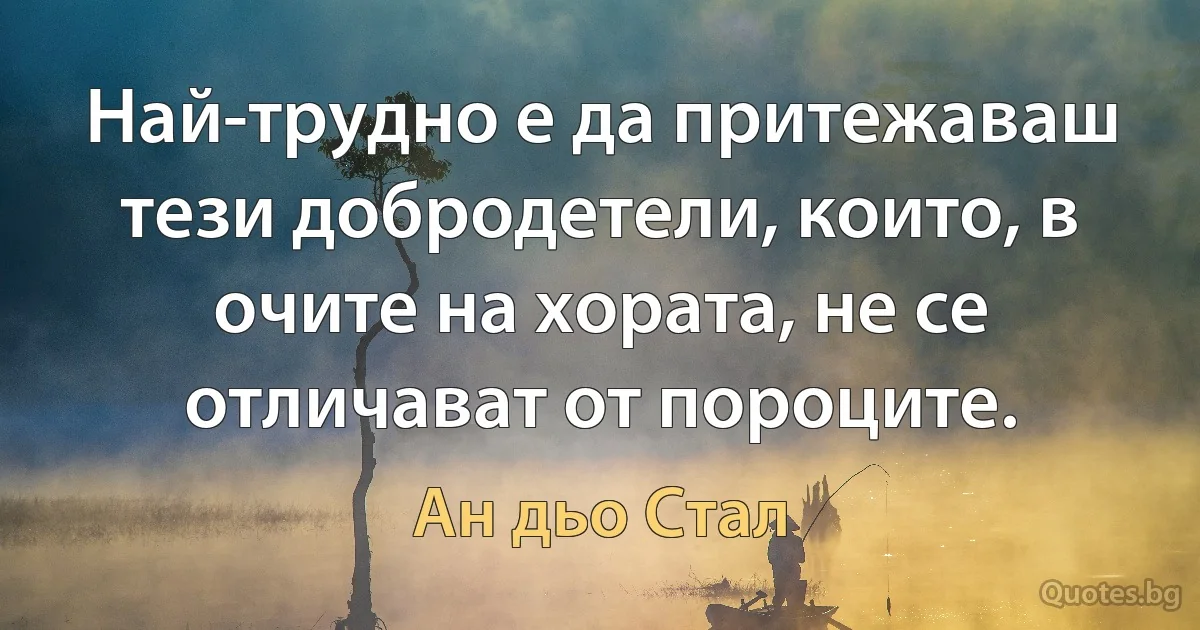 Най-трудно е да притежаваш тези добродетели, които, в очите на хората, не се отличават от пороците. (Ан дьо Стал)