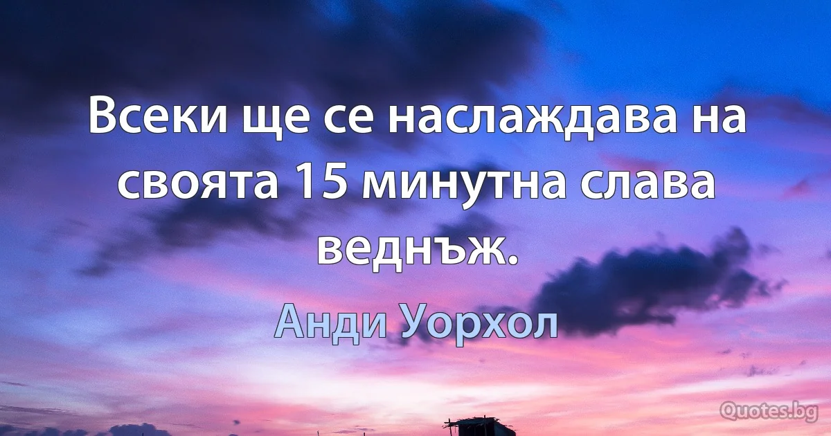 Всеки ще се наслаждава на своята 15 минутна слава веднъж. (Анди Уорхол)