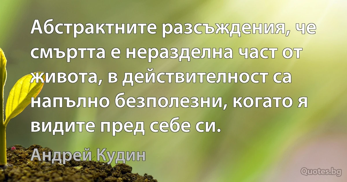 Абстрактните разсъждения, че смъртта е неразделна част от живота, в действителност са напълно безполезни, когато я видите пред себе си. (Андрей Кудин)