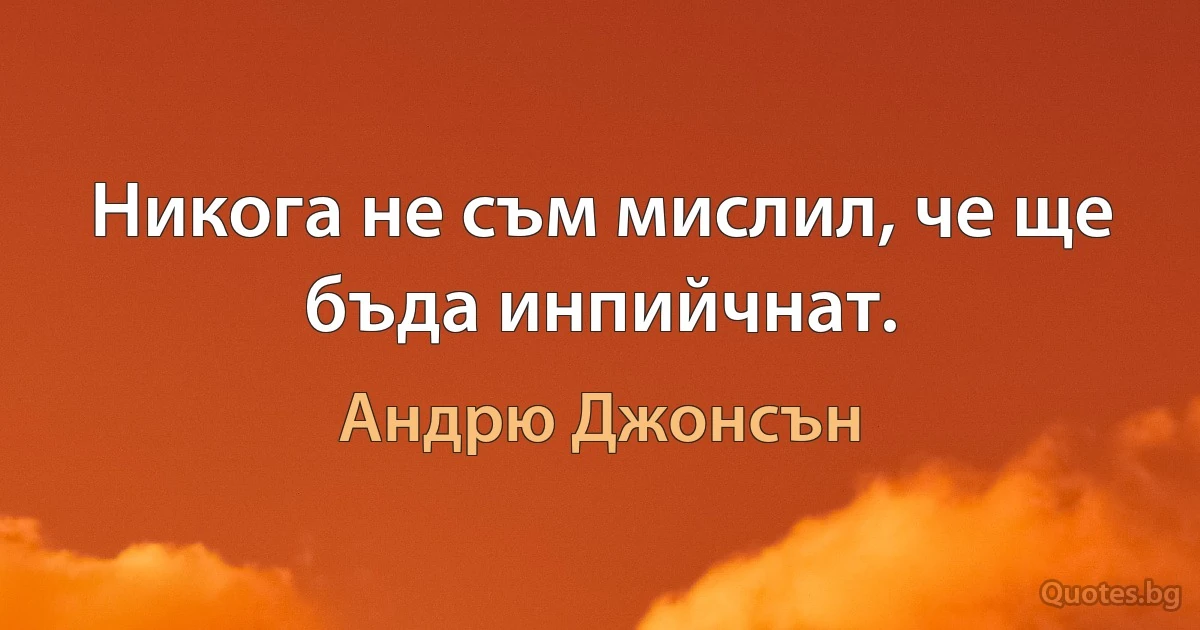 Никога не съм мислил, че ще бъда инпийчнат. (Андрю Джонсън)