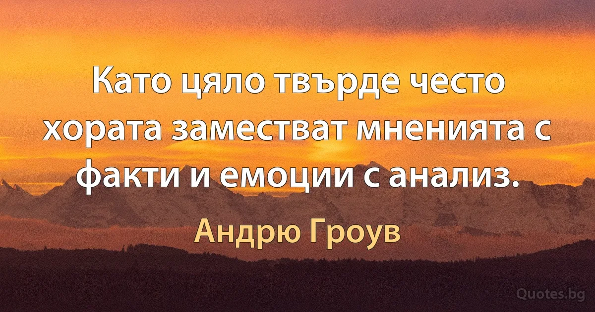 Като цяло твърде често хората заместват мненията с факти и емоции с анализ. (Андрю Гроув)