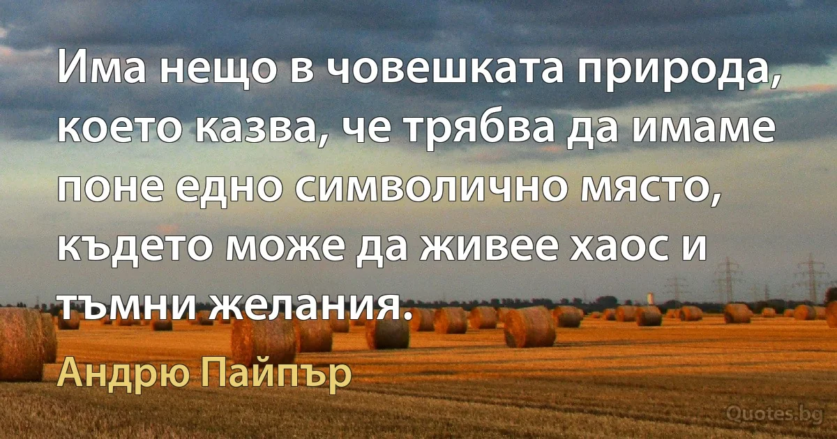 Има нещо в човешката природа, което казва, че трябва да имаме поне едно символично място, където може да живее хаос и тъмни желания. (Андрю Пайпър)