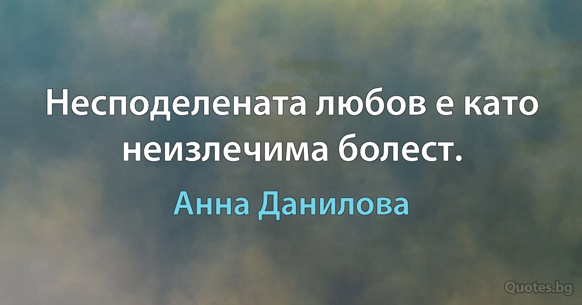 Несподелената любов е като неизлечима болест. (Анна Данилова)