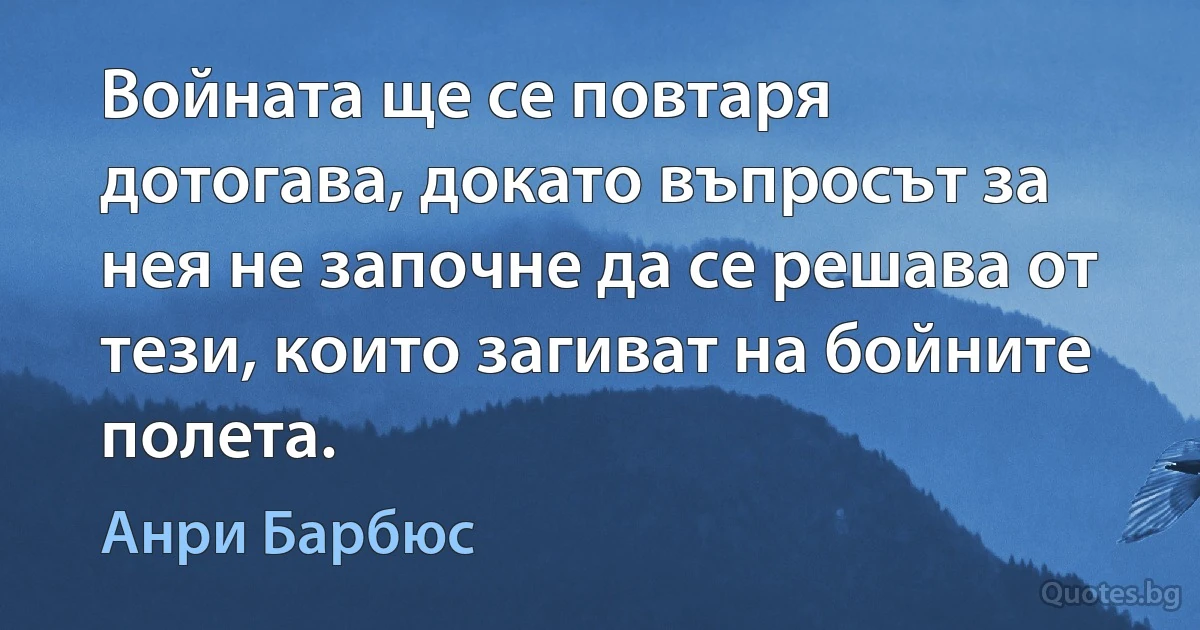 Войната ще се повтаря дотогава, докато въпросът за нея не започне да се решава от тези, които загиват на бойните полета. (Анри Барбюс)