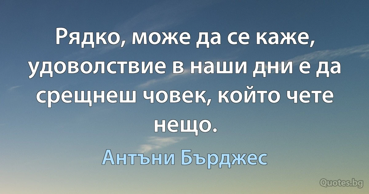 Рядко, може да се каже, удоволствие в наши дни е да срещнеш човек, който чете нещо. (Антъни Бърджес)