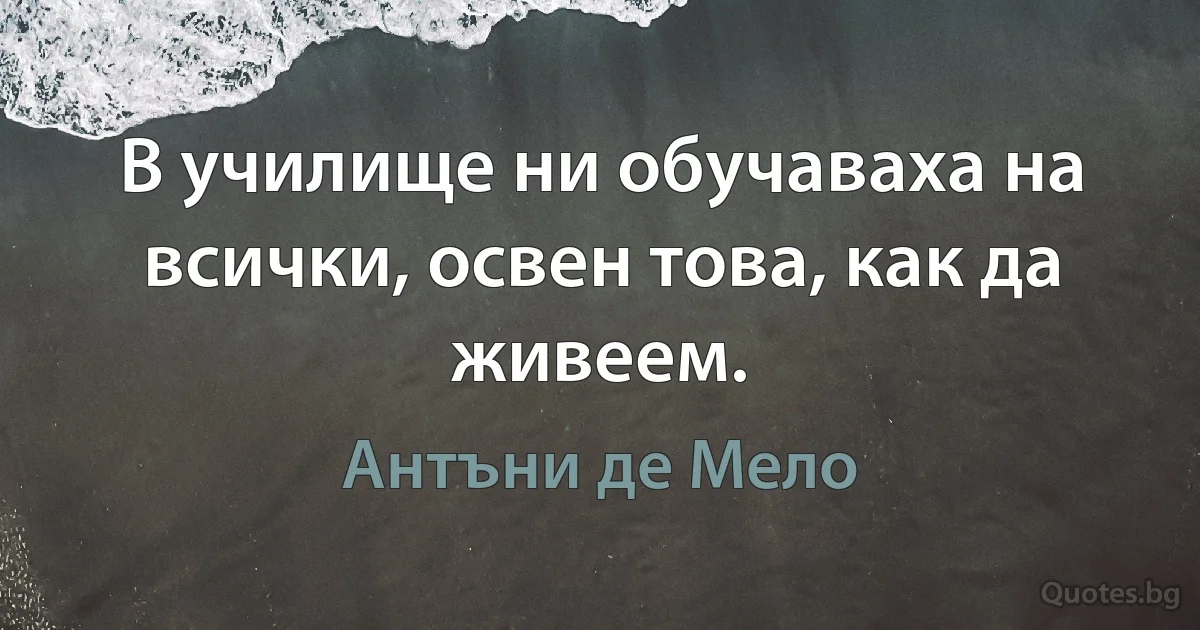 В училище ни обучаваха на всички, освен това, как да живеем. (Антъни де Мело)