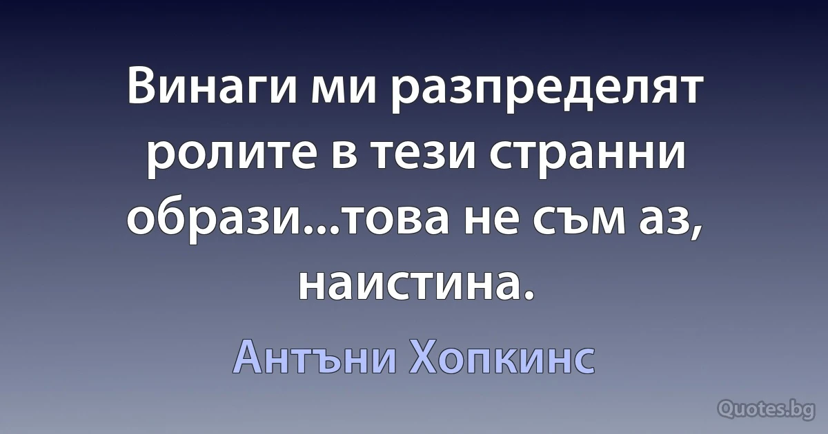 Винаги ми разпределят ролите в тези странни образи...това не съм аз, наистина. (Антъни Хопкинс)