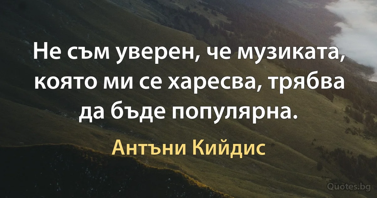 Не съм уверен, че музиката, която ми се харесва, трябва да бъде популярна. (Антъни Кийдис)