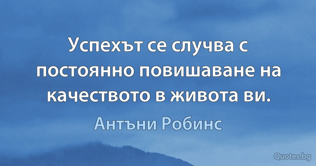 Успехът се случва с постоянно повишаване на качеството в живота ви. (Антъни Робинс)