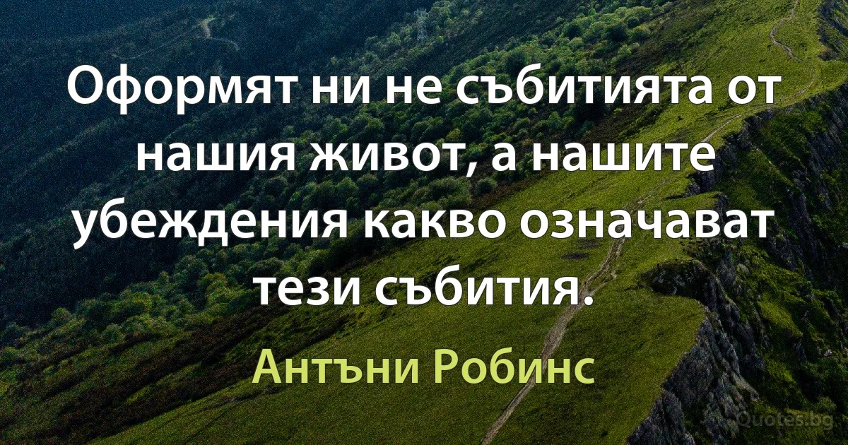 Оформят ни не събитията от нашия живот, а нашите убеждения какво означават тези събития. (Антъни Робинс)