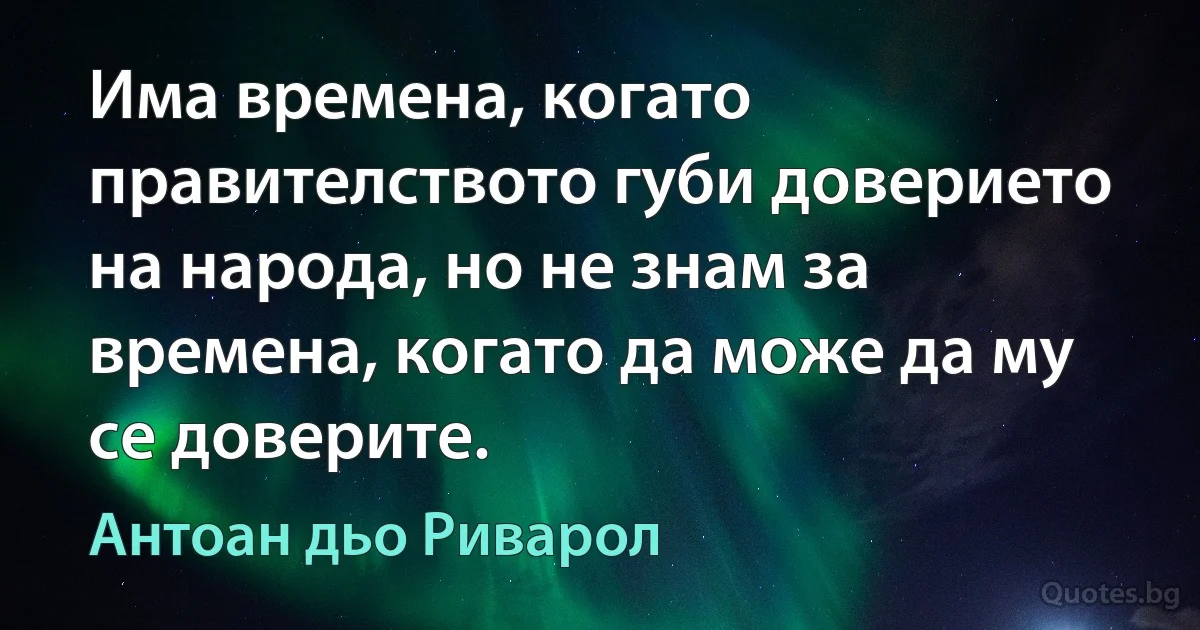 Има времена, когато правителството губи доверието на народа, но не знам за времена, когато да може да му се доверите. (Антоан дьо Риварол)