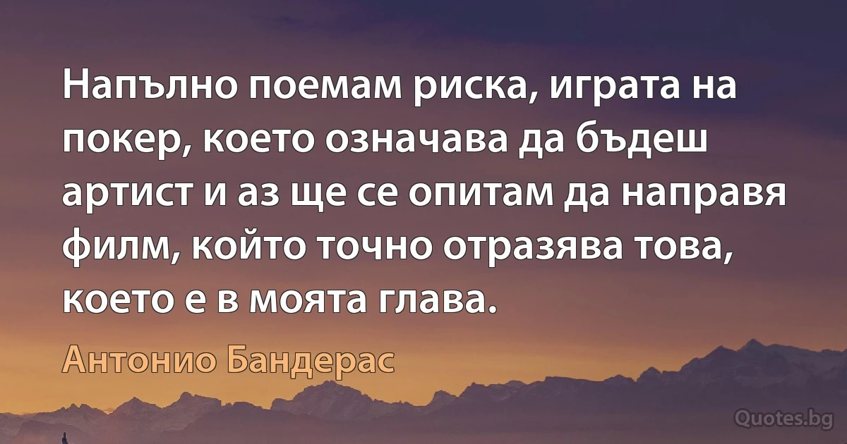 Напълно поемам риска, играта на покер, което означава да бъдеш артист и аз ще се опитам да направя филм, който точно отразява това, което е в моята глава. (Антонио Бандерас)