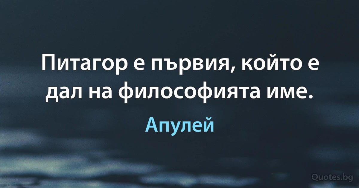 Питагор е първия, който е дал на философията име. (Апулей)