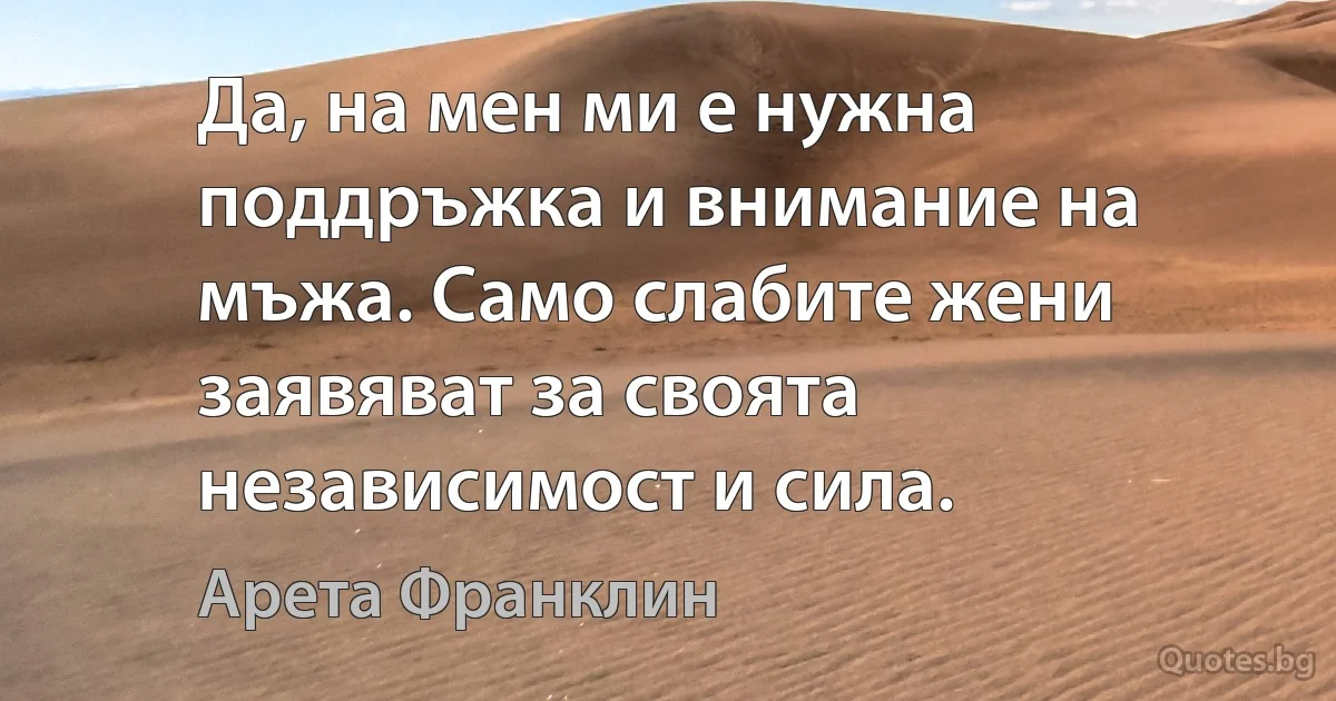 Да, на мен ми е нужна поддръжка и внимание на мъжа. Само слабите жени заявяват за своята независимост и сила. (Арета Франклин)