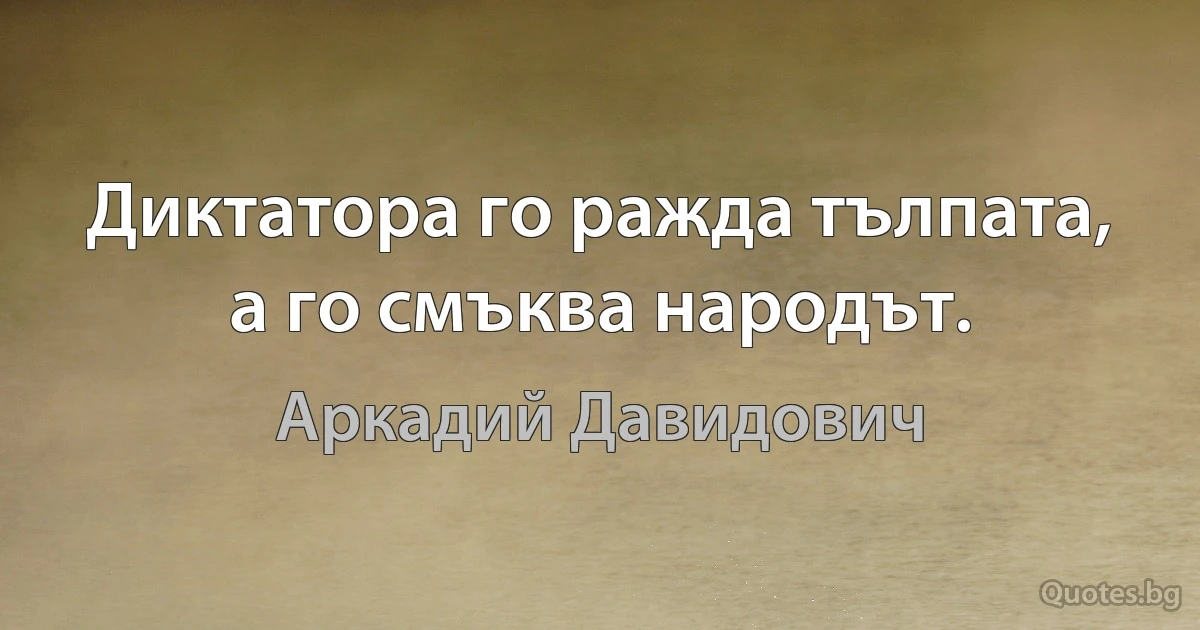 Диктатора го ражда тълпата, а го смъква народът. (Аркадий Давидович)