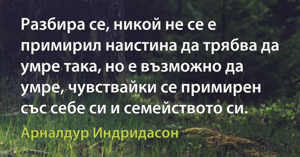 Разбира се, никой не се е примирил наистина да трябва да умре така, но е възможно да умре, чувствайки се примирен със себе си и семейството си. (Арналдур Индридасон)