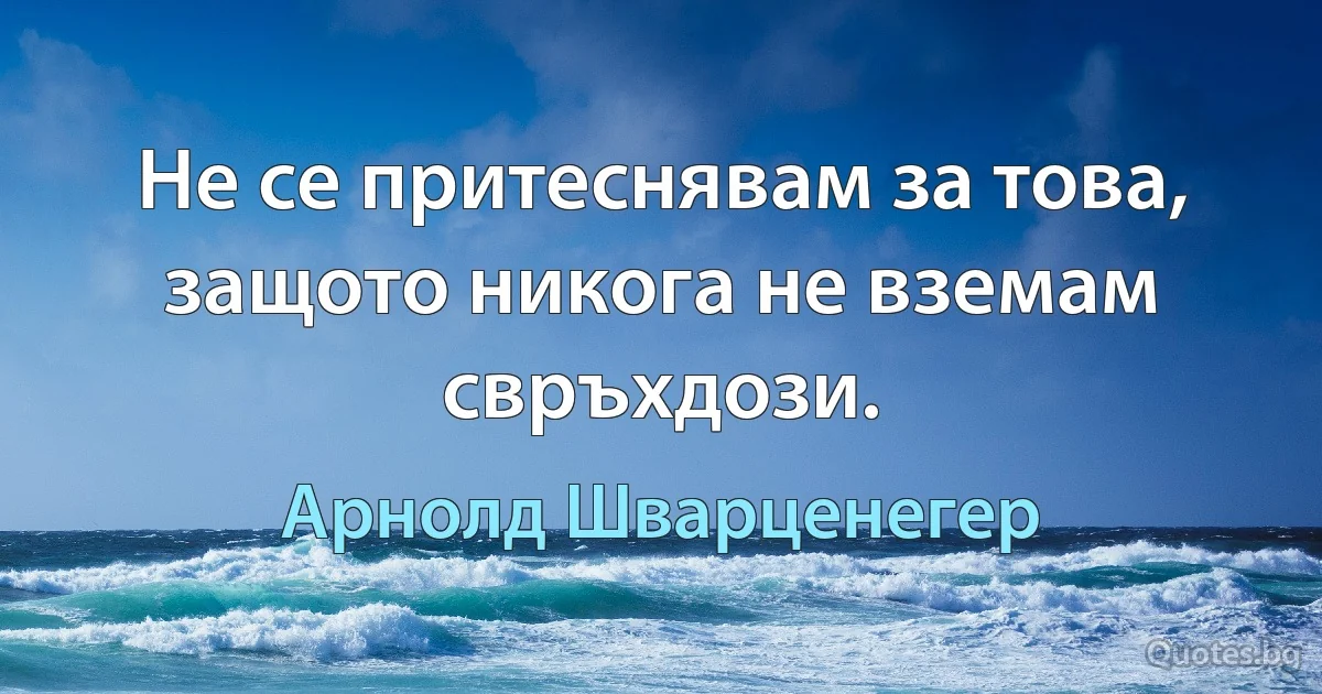 Не се притеснявам за това, защото никога не вземам свръхдози. (Арнолд Шварценегер)