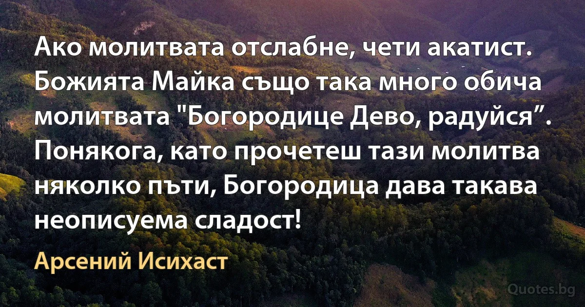 Ако молитвата отслабне, чети акатист. Божията Майка също така много обича молитвата "Богородице Дево, радуйся”. Понякога, като прочетеш тази молитва няколко пъти, Богородица дава такава неописуема сладост! (Арсений Исихаст)