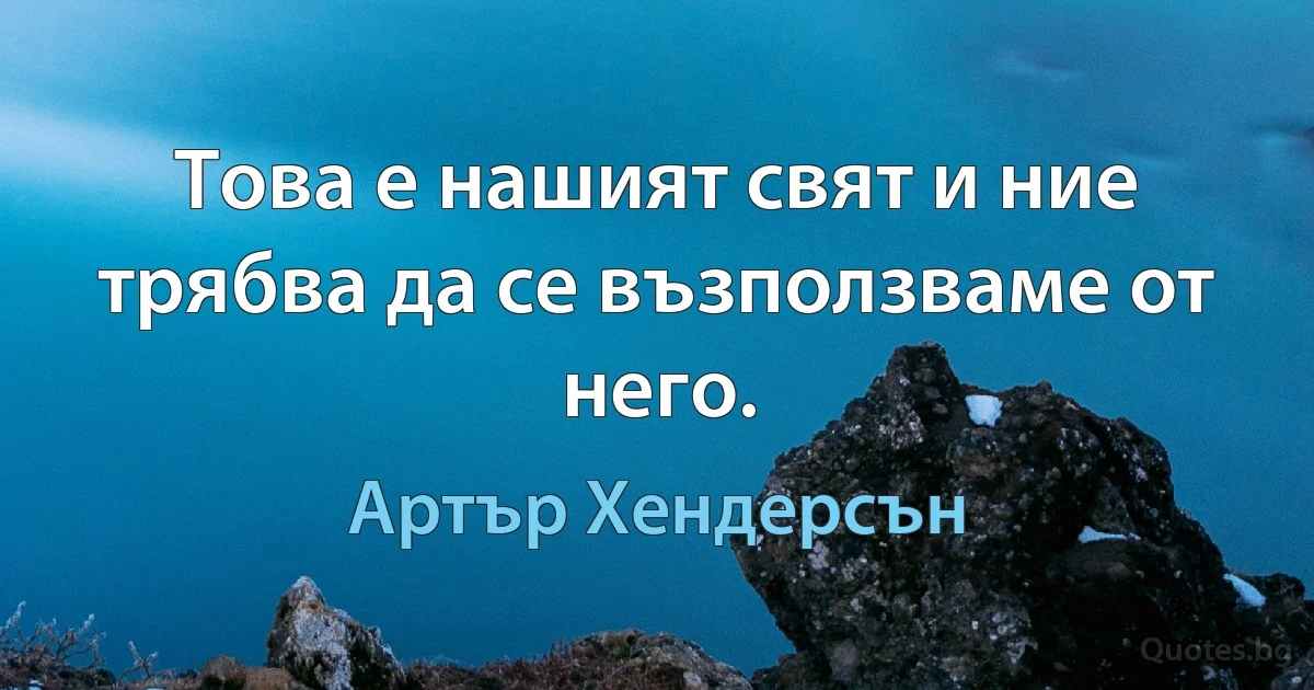 Това е нашият свят и ние трябва да се възползваме от него. (Артър Хендерсън)