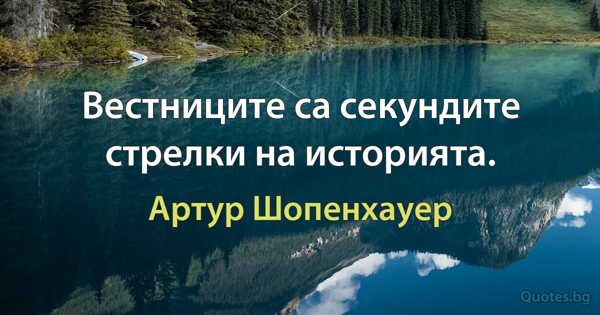 Вестниците са секундите стрелки на историята. (Артур Шопенхауер)