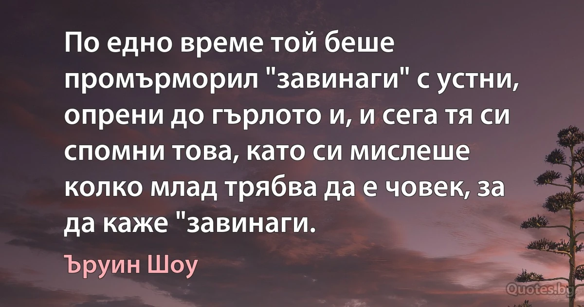 По едно време той беше промърморил "завинаги" с устни, опрени до гърлото и, и сега тя си спомни това, като си мислеше колко млад трябва да е човек, за да каже "завинаги. (Ъруин Шоу)