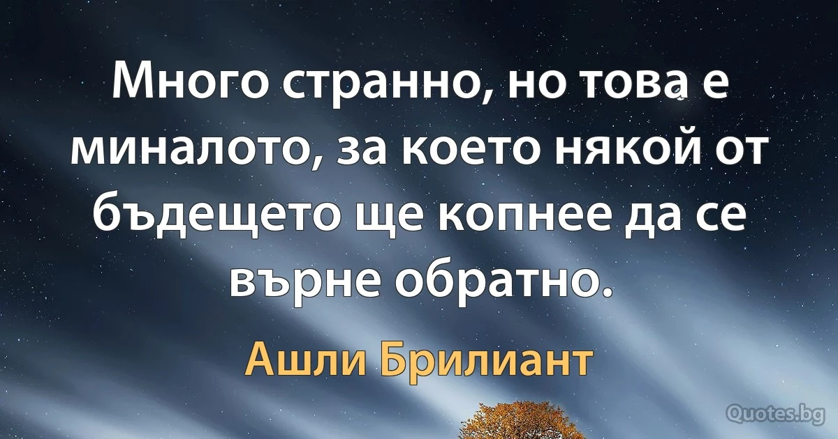 Много странно, но това е миналото, за което някой от бъдещето ще копнее да се върне обратно. (Ашли Брилиант)