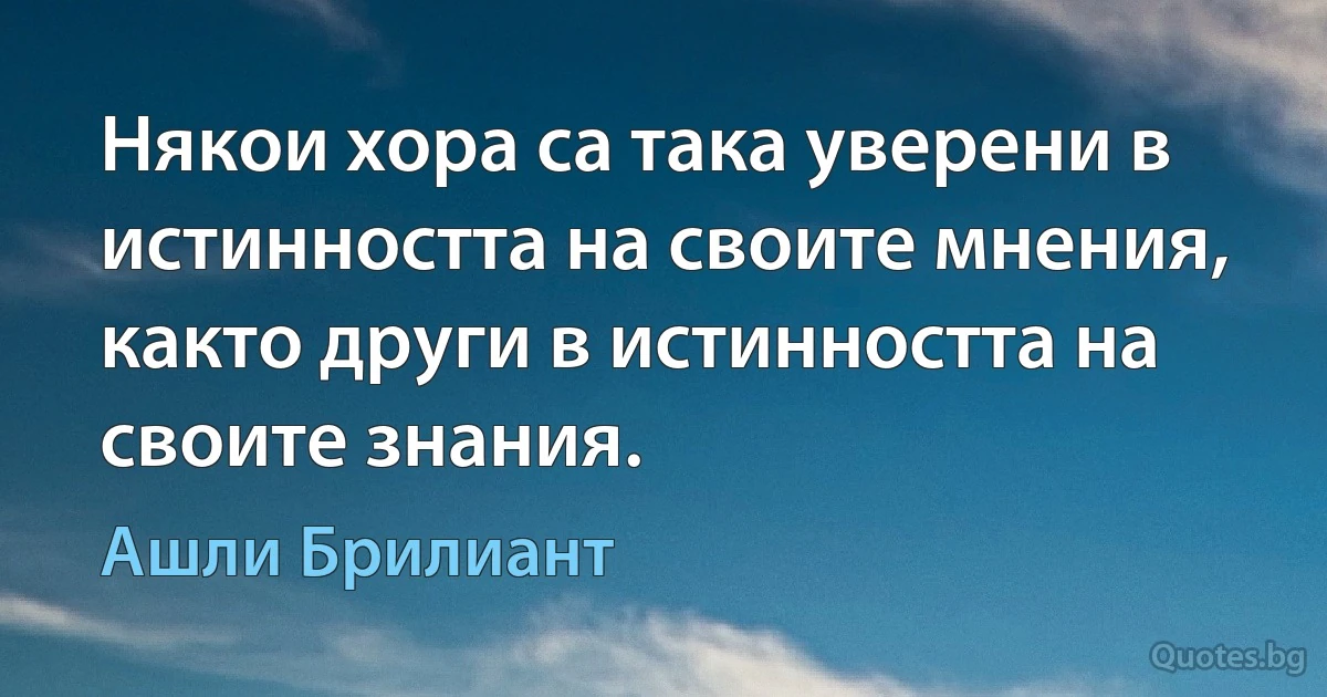 Някои хора са така уверени в истинността на своите мнения, както други в истинността на своите знания. (Ашли Брилиант)