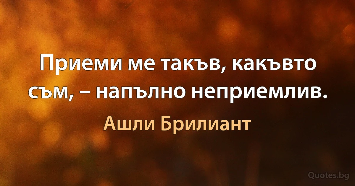 Приеми ме такъв, какъвто съм, – напълно неприемлив. (Ашли Брилиант)