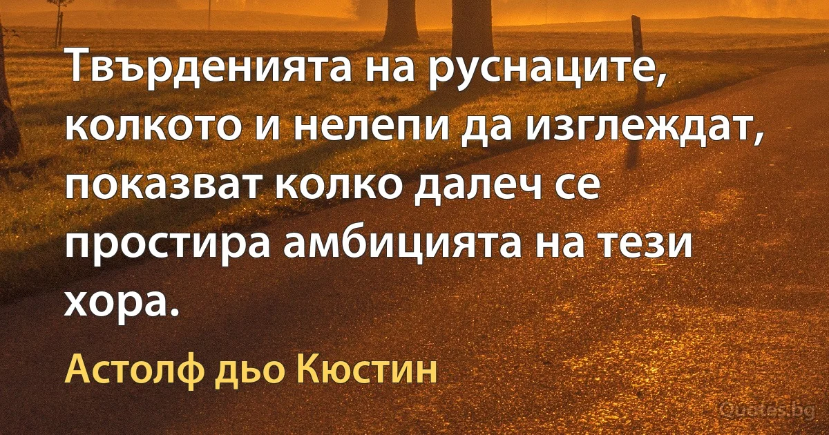 Твърденията на руснаците, колкото и нелепи да изглеждат, показват колко далеч се простира амбицията на тези хора. (Астолф дьо Кюстин)