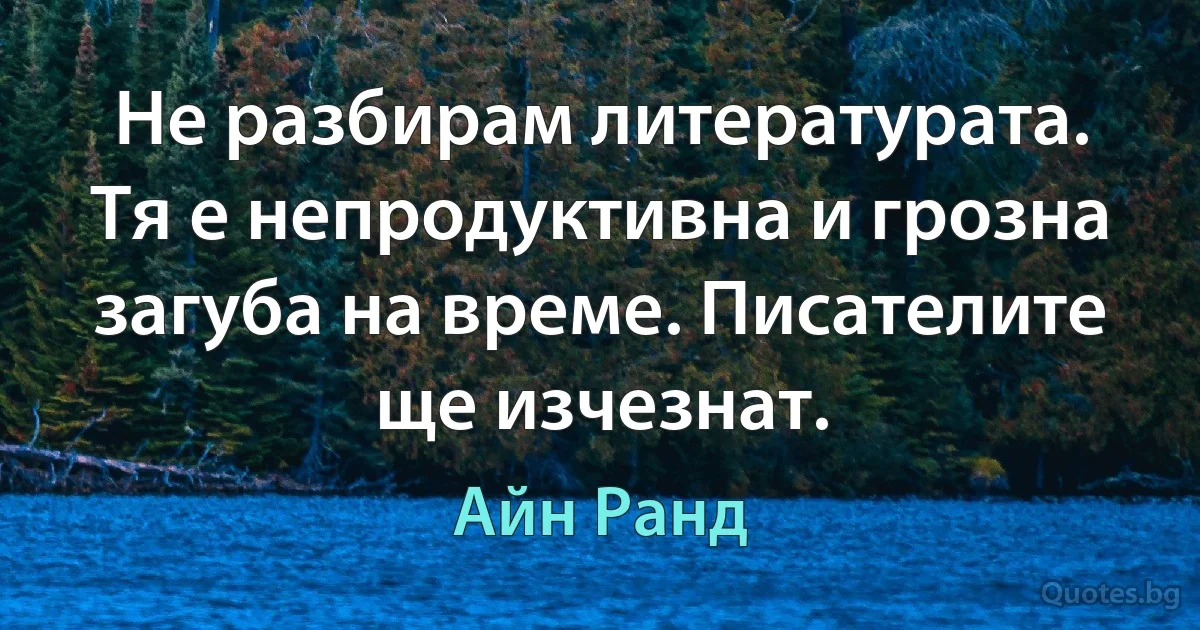 Не разбирам литературата. Тя е непродуктивна и грозна загуба на време. Писателите ще изчезнат. (Айн Ранд)